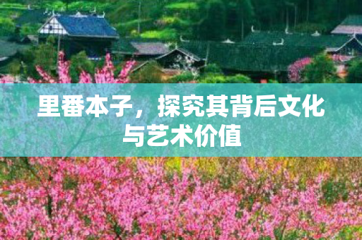 里番本子，探究其背后文化与艺术价值
