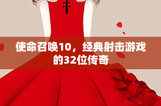 使命召唤10，经典射击游戏的32位传奇