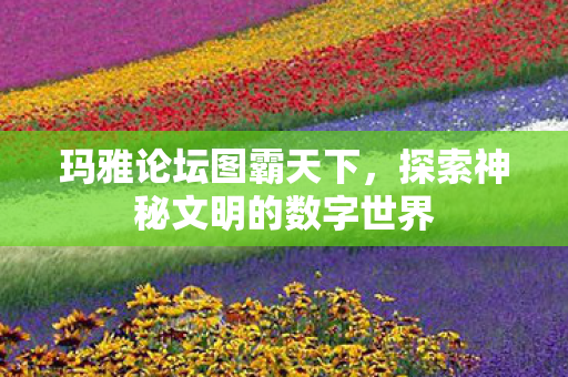 玛雅论坛图霸天下，探索神秘文明的数字世界