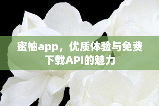 蜜柚app，优质体验与免费下载API的魅力
