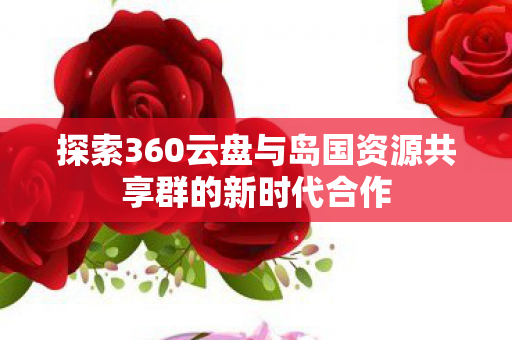 探索360云盘与岛国资源共享群的新时代合作