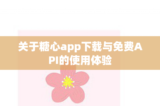 关于糖心app下载与免费API的使用体验