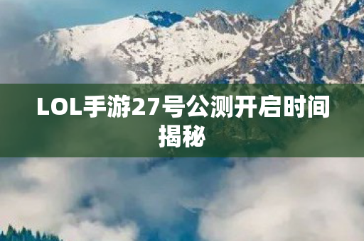 LOL手游27号公测开启时间揭秘