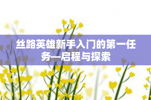 丝路英雄新手入门的第一任务—启程与探索