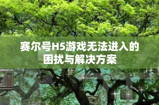赛尔号H5游戏无法进入的困扰与解决方案