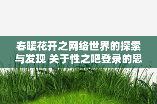 春暖花开之网络世界的探索与发现 关于性之吧登录的思考