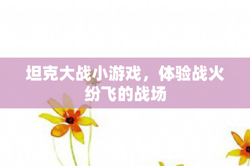 坦克大战小游戏，体验战火纷飞的战场