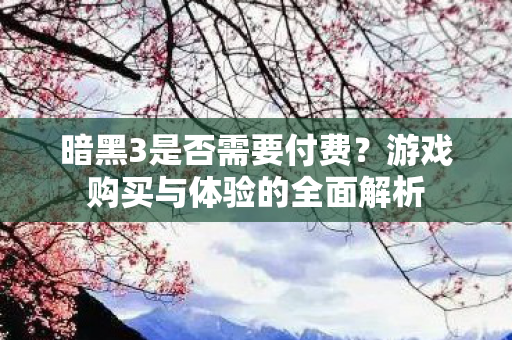 暗黑3是否需要付费？游戏购买与体验的全面解析