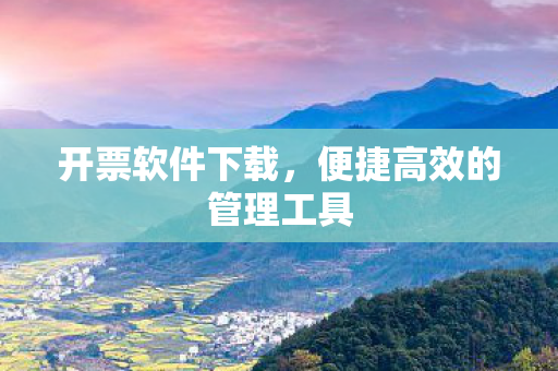 开票软件下载，便捷高效的管理工具