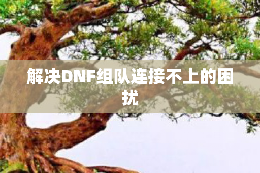 解决DNF组队连接不上的困扰