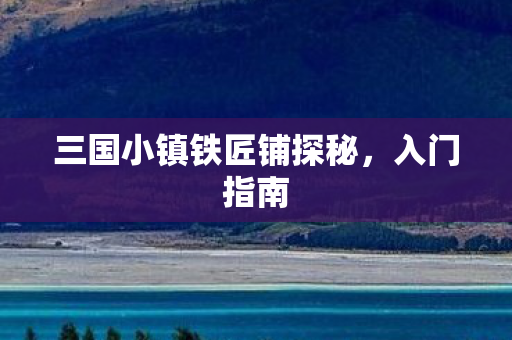 三国小镇铁匠铺探秘，入门指南