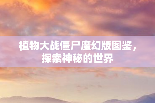 植物大战僵尸魔幻版图鉴，探索神秘的世界
