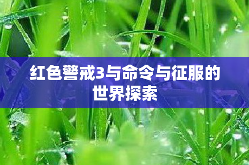 红色警戒3与命令与征服的世界探索