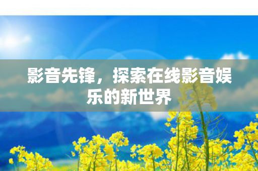 影音先锋，探索在线影音娱乐的新世界