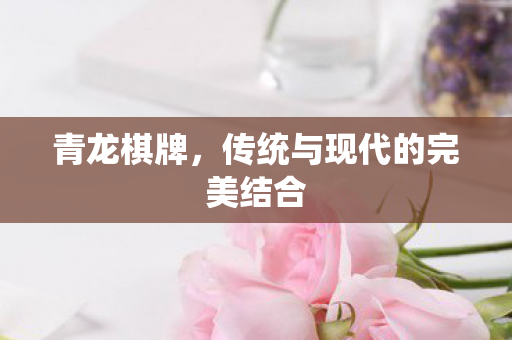 青龙棋牌，传统与现代的完美结合