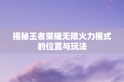 揭秘王者荣耀无限火力模式的位置与玩法