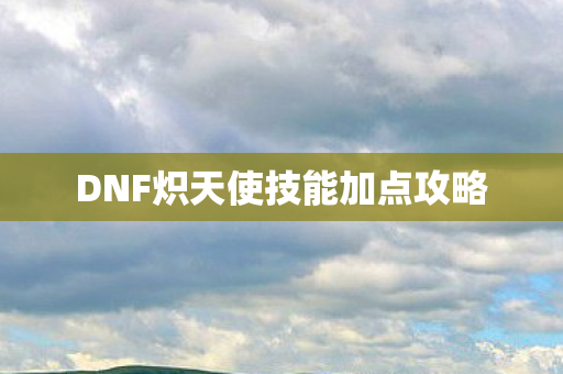 DNF炽天使技能加点攻略