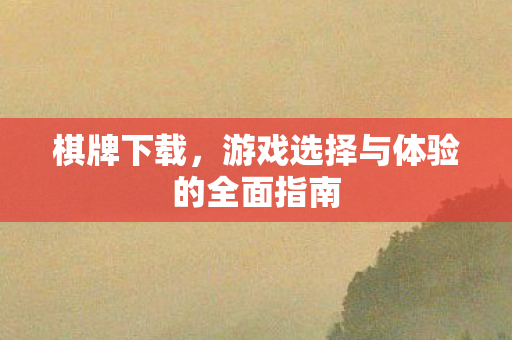 棋牌下载，游戏选择与体验的全面指南