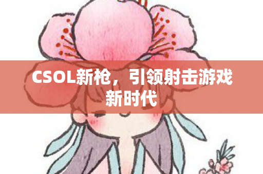 CSOL新枪，引领射击游戏新时代