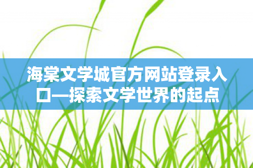 海棠文学城官方网站登录入口—探索文学世界的起点