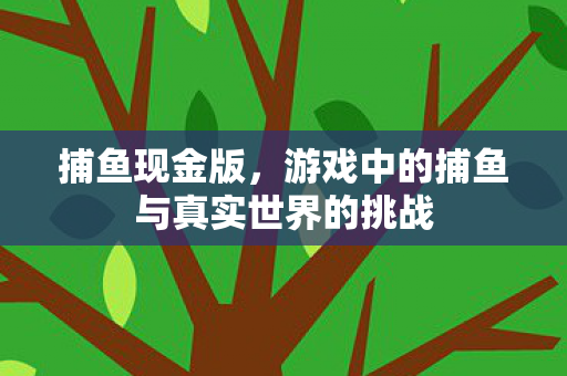 捕鱼现金版，游戏中的捕鱼与真实世界的挑战