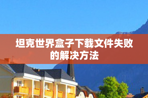 坦克世界盒子下载文件失败的解决方法