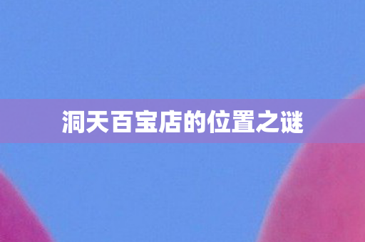 洞天百宝店的位置之谜