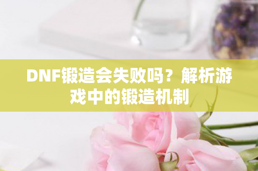 DNF锻造会失败吗？解析游戏中的锻造机制