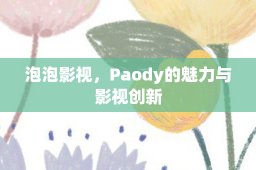 泡泡影视，Paody的魅力与影视创新