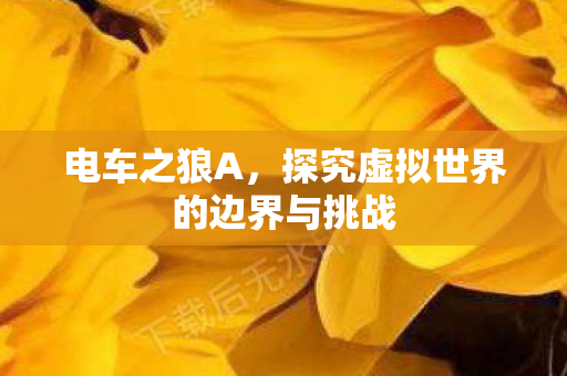 电车之狼A，探究虚拟世界的边界与挑战