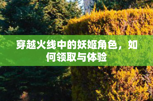 穿越火线中的妖姬角色，如何领取与体验