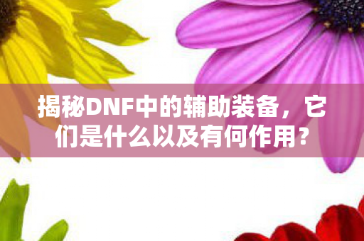 揭秘DNF中的辅助装备，它们是什么以及有何作用？