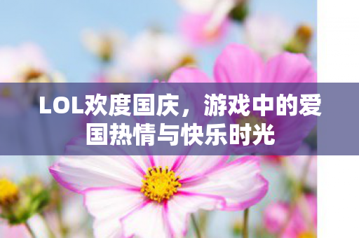 LOL欢度国庆，游戏中的爱国热情与快乐时光