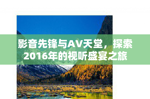 影音先锋与AV天堂，探索2016年的视听盛宴之旅