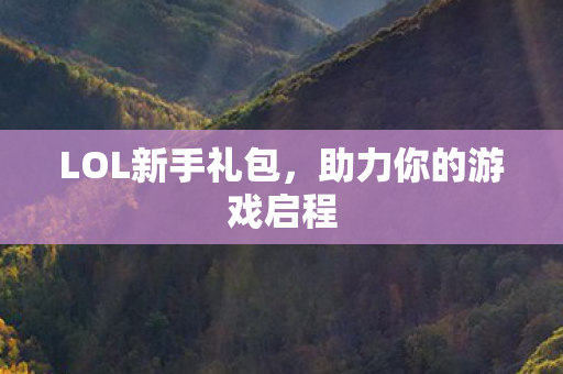 LOL新手礼包，助力你的游戏启程