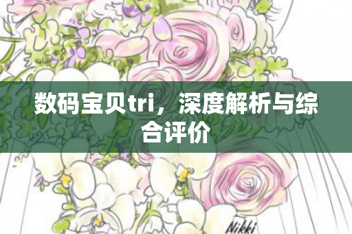 数码宝贝tri，深度解析与综合评价