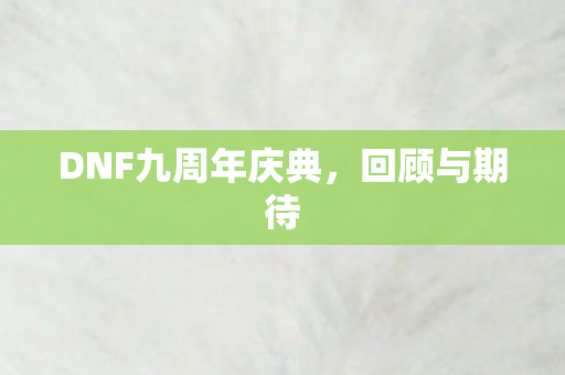 DNF九周年庆典，回顾与期待
