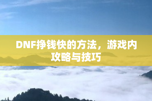 DNF挣钱快的方法，游戏内攻略与技巧