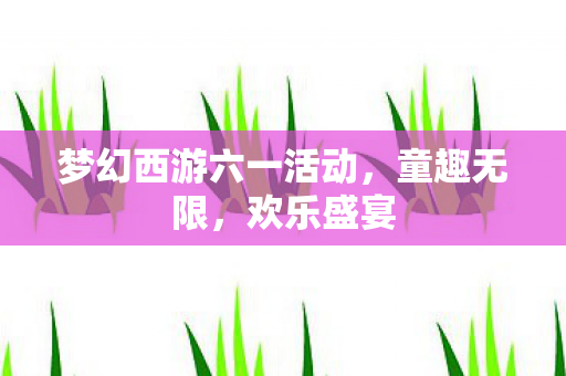 梦幻西游六一活动，童趣无限，欢乐盛宴