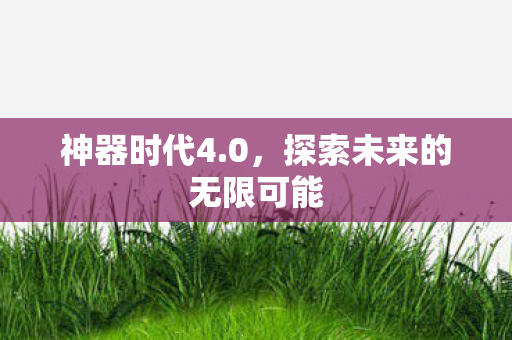 神器时代4.0，探索未来的无限可能