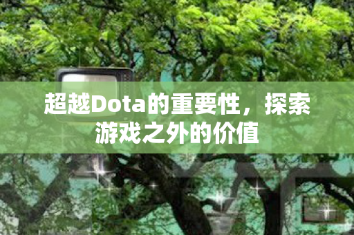 超越Dota的重要性，探索游戏之外的价值