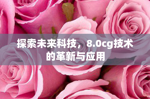 探索未来科技，8.0cg技术的革新与应用