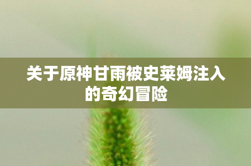 关于原神甘雨被史莱姆注入的奇幻冒险