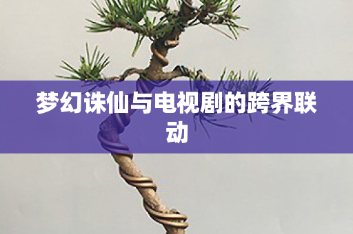 梦幻诛仙与电视剧的跨界联动