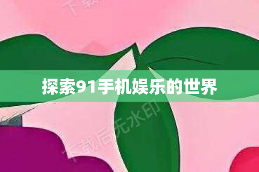 探索91手机娱乐的世界