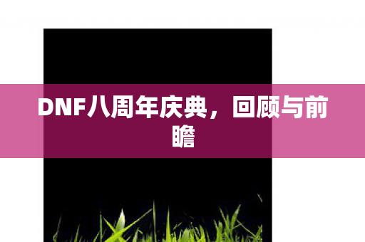 DNF八周年庆典，回顾与前瞻