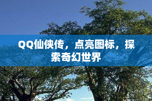 QQ仙侠传，点亮图标，探索奇幻世界