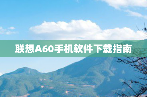 联想A60手机软件下载指南