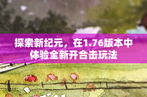 探索新纪元，在1.76版本中体验全新开合击玩法