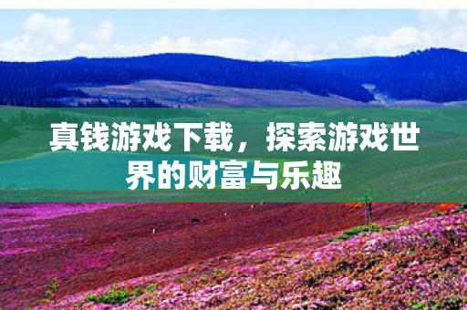 真钱游戏下载，探索游戏世界的财富与乐趣